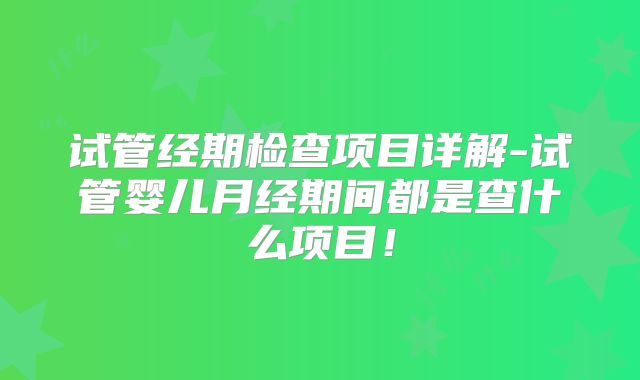 试管经期检查项目详解-试管婴儿月经期间都是查什么项目!