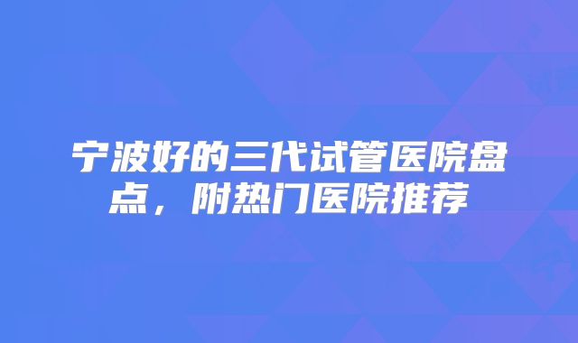 宁波好的三代试管医院盘点，附热门医院推荐