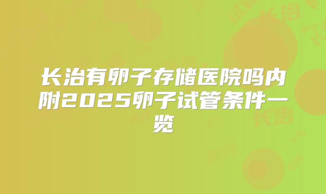 长治有卵子存储医院吗内附2025卵子试管条件一览