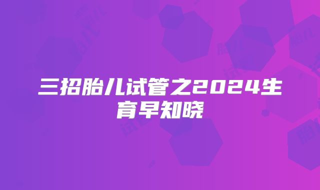 三招胎儿试管之2024生育早知晓