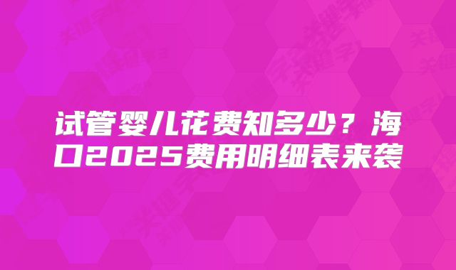 试管婴儿花费知多少?海口2025费用明细表来袭