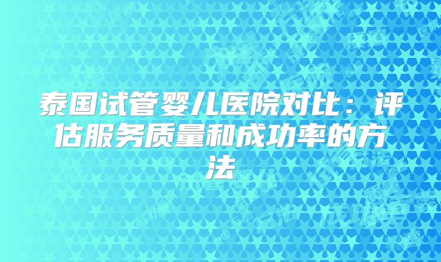泰国试管婴儿医院对比:评估服务质量和成功率的方法