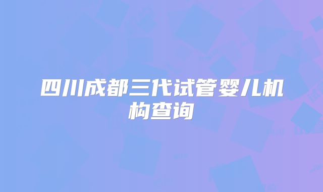 四川成都三代试管婴儿机构查询