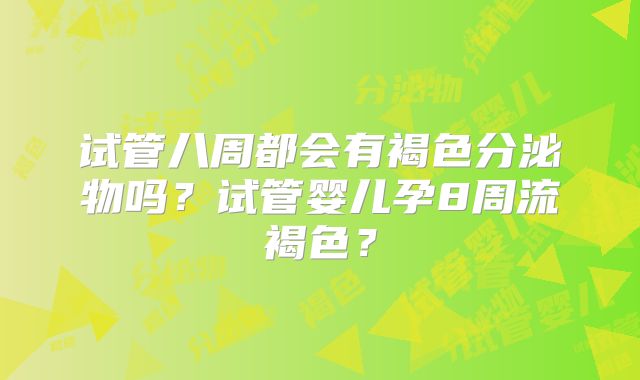试管八周都会有褐色分泌物吗？试管婴儿孕8周流褐色？