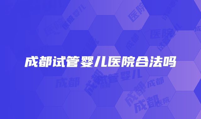 成都试管婴儿医院合法吗