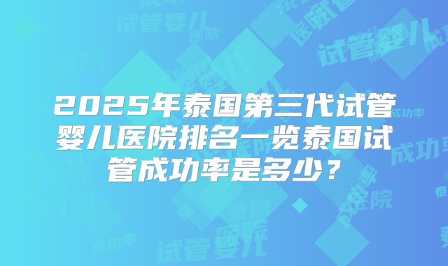 2025年泰国第三代试管婴儿医院排名一览泰国试管成功率是多少？