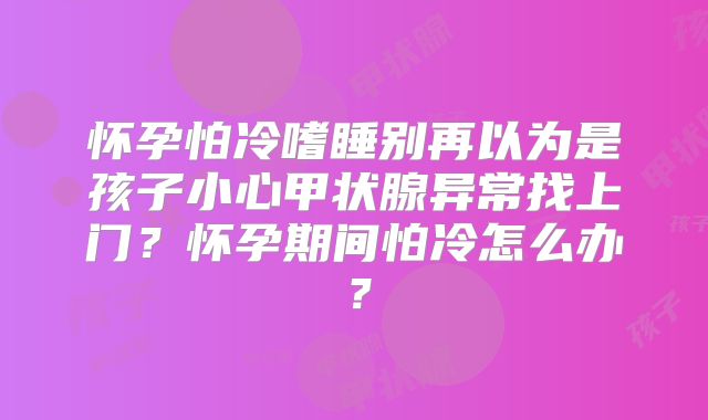 怀孕怕冷嗜睡别再以为是孩子小心甲状腺异常找上门?怀孕期间怕冷怎么办?