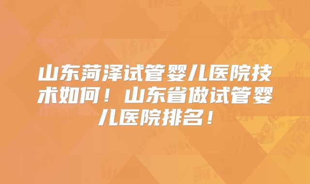 山东菏泽试管婴儿医院技术如何！山东省做试管婴儿医院排名！