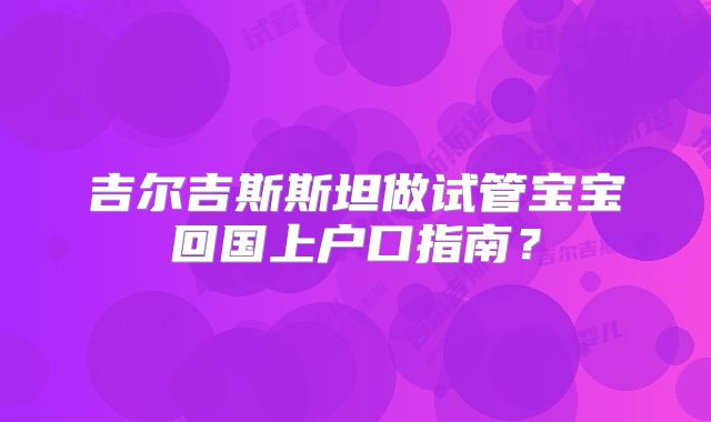 吉尔吉斯斯坦做试管宝宝回国上户口指南？