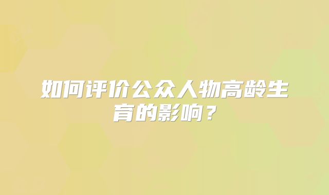 如何评价公众人物高龄生育的影响？