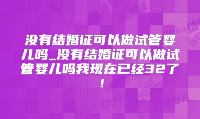没有结婚证可以做试管婴儿吗_没有结婚证可以做试管婴儿吗我现在已经32了!