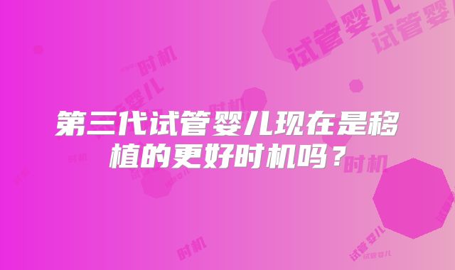 第三代试管婴儿现在是移植的更好时机吗？