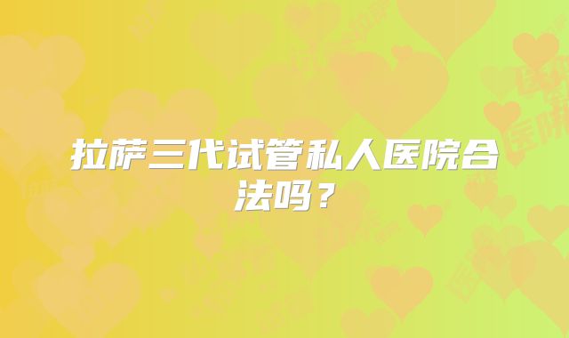 拉萨三代试管私人医院合法吗？