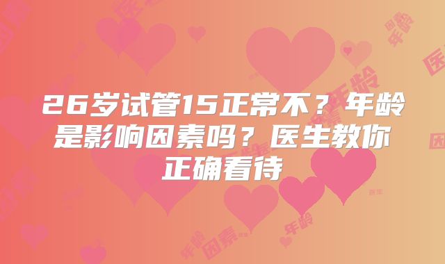 26岁试管15正常不？年龄是影响因素吗？医生教你正确看待