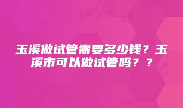 玉溪做试管需要多少钱？玉溪市可以做试管吗？？