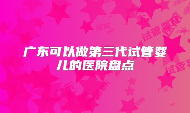 广东可以做第三代试管婴儿的医院盘点