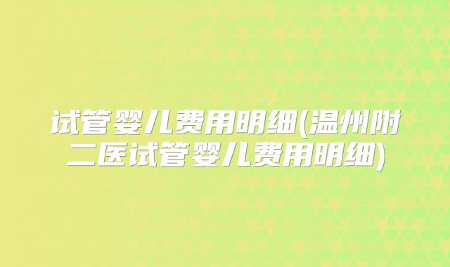 试管婴儿费用明细(温州附二医试管婴儿费用明细)