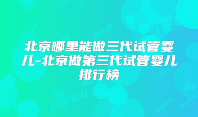 北京哪里能做三代试管婴儿-北京做第三代试管婴儿排行榜