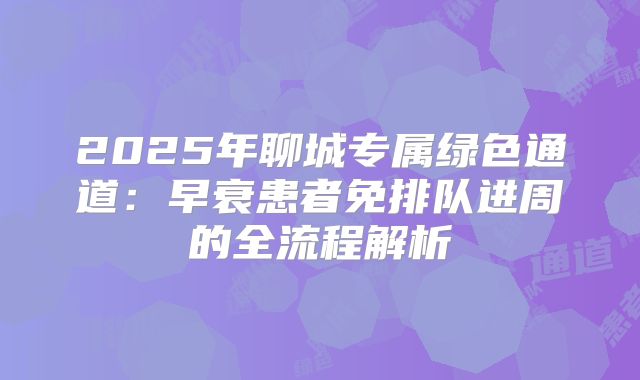 2025年聊城专属绿色通道：早衰患者免排队进周的全流程解析