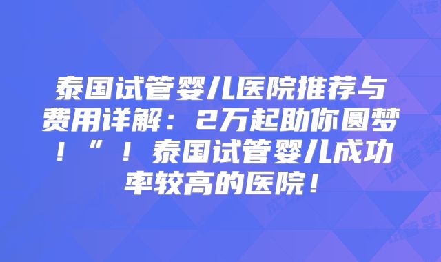 泰国试管婴儿医院推荐与费用详解：2万起助你圆梦！”！泰国试管婴儿成功率较高的医院！