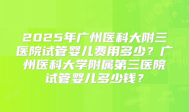 2025年广州医科大附三医院试管婴儿费用多少?广州医科大学附属第三医院试管婴儿多少钱?