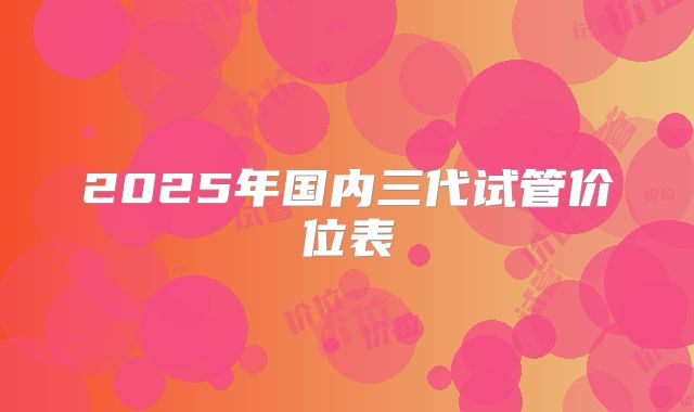 2025年国内三代试管价位表