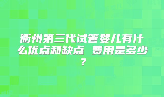 衢州第三代试管婴儿有什么优点和缺点 费用是多少?
