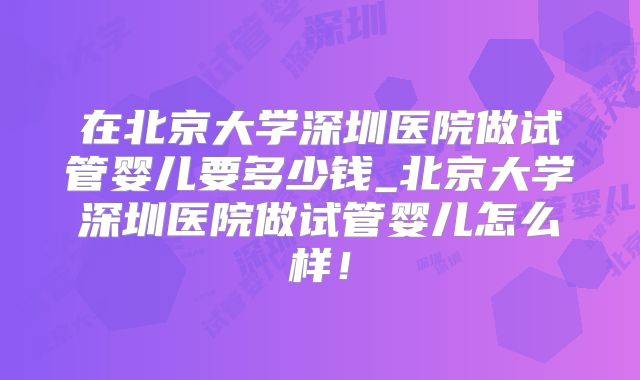 在北京大学深圳医院做试管婴儿要多少钱_北京大学深圳医院做试管婴儿怎么样！