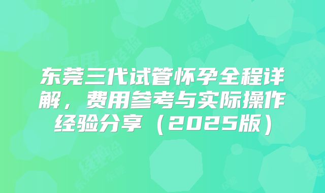 东莞三代试管怀孕全程详解，费用参考与实际操作经验分享（2025版）