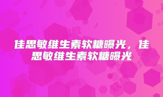 佳思敏维生素软糖曝光,佳思敏维生素软糖曝光