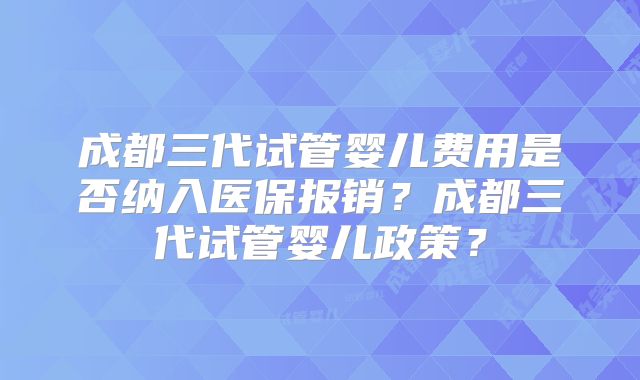 成都三代试管婴儿费用是否纳入医保报销？成都三代试管婴儿政策？