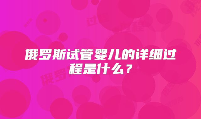 俄罗斯试管婴儿的详细过程是什么？