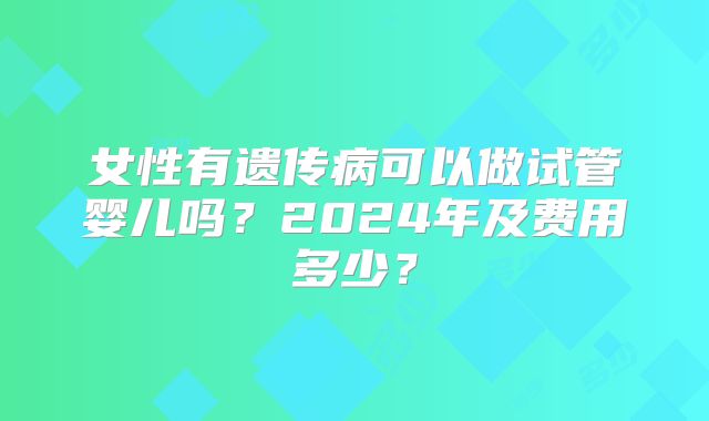 女性有遗传病可以做试管婴儿吗？2024年及费用多少？
