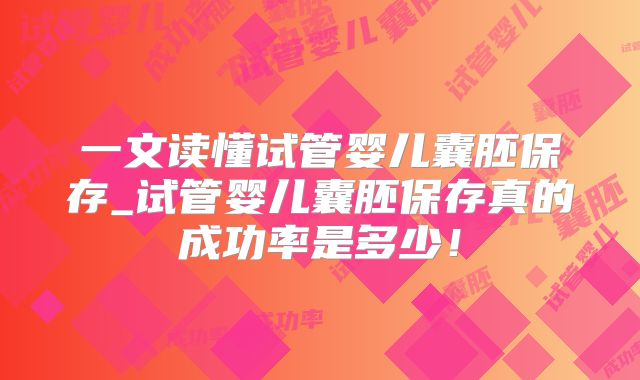 一文读懂试管婴儿囊胚保存_试管婴儿囊胚保存真的成功率是多少！