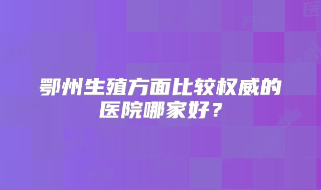 鄂州生殖方面比较权威的医院哪家好?