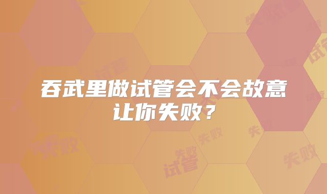 吞武里做试管会不会故意让你失败？