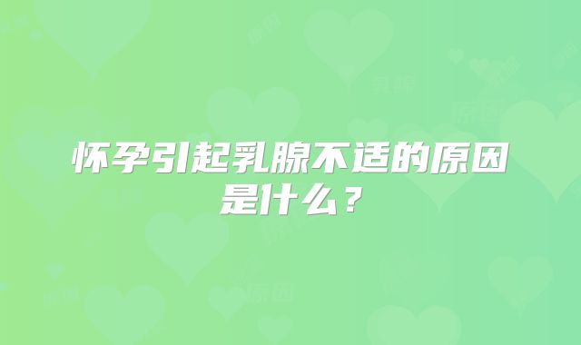 怀孕引起乳腺不适的原因是什么？