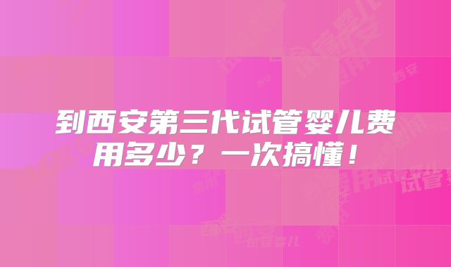 到西安第三代试管婴儿费用多少？一次搞懂！