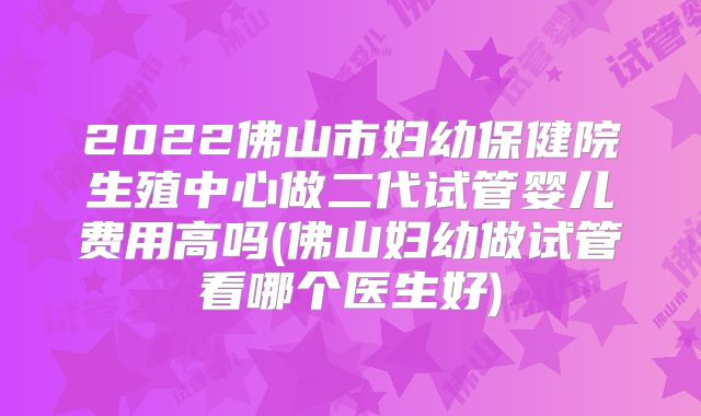 2022佛山市妇幼保健院生殖中心做二代试管婴儿费用高吗(佛山妇幼做试管看哪个医生好)