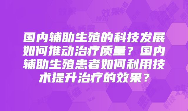 国内辅助生殖的科技发展如何推动治疗质量？国内辅助生殖患者如何利用技术提升治疗的效果？