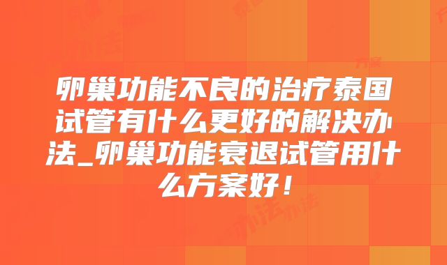 卵巢功能不良的治疗泰国试管有什么更好的解决办法_卵巢功能衰退试管用什么方案好！