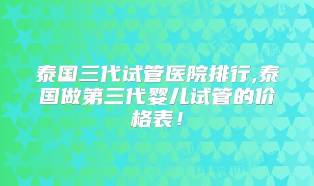 泰国三代试管医院排行,泰国做第三代婴儿试管的价格表！