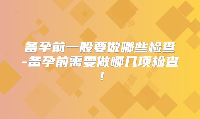备孕前一般要做哪些检查-备孕前需要做哪几项检查!