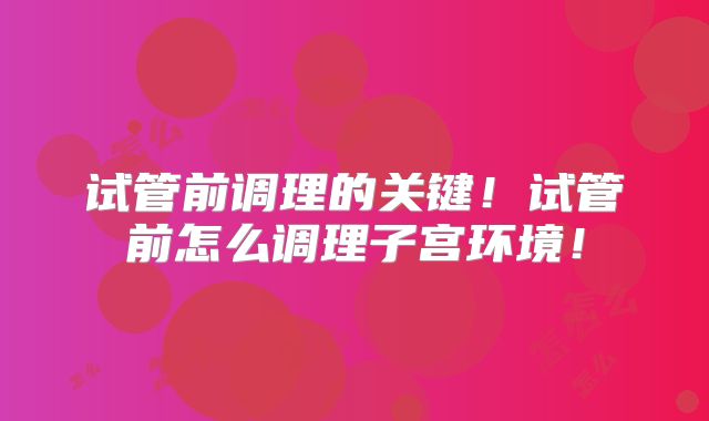 试管前调理的关键！试管前怎么调理子宫环境！