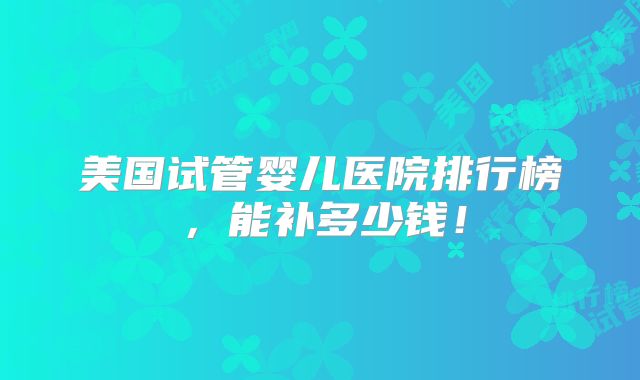 美国试管婴儿医院排行榜，能补多少钱！