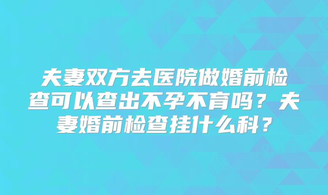 夫妻双方去医院做婚前检查可以查出不孕不育吗?夫妻婚前检查挂什么科?