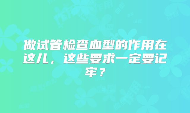 做试管检查血型的作用在这儿,这些要求一定要记牢?