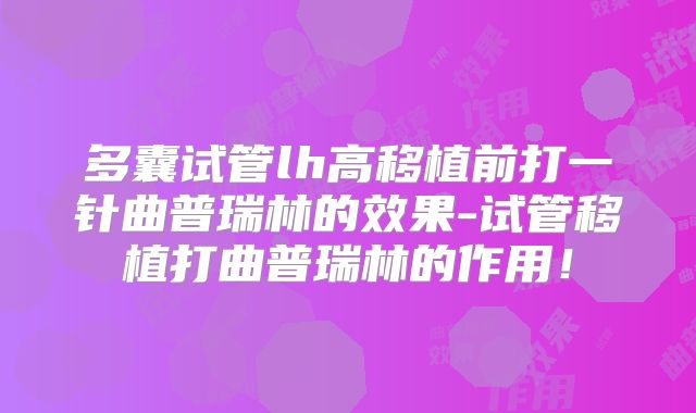 多囊试管lh高移植前打一针曲普瑞林的效果-试管移植打曲普瑞林的作用！