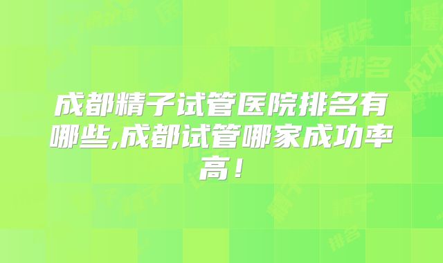 成都精子试管医院排名有哪些,成都试管哪家成功率高！