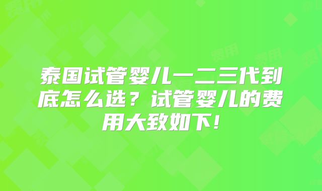 泰国试管婴儿一二三代到底怎么选？试管婴儿的费用大致如下!